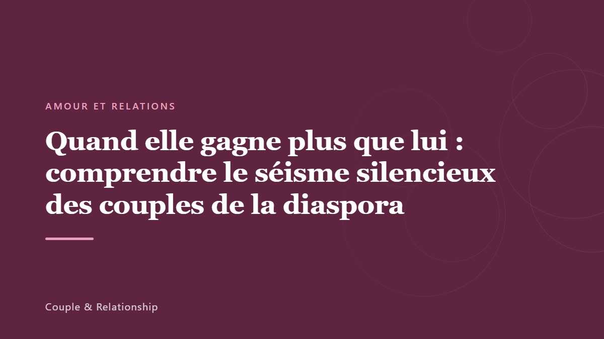 Quand elle gagne plus que lui : comprendre le séisme silencieux des couples de la diaspora