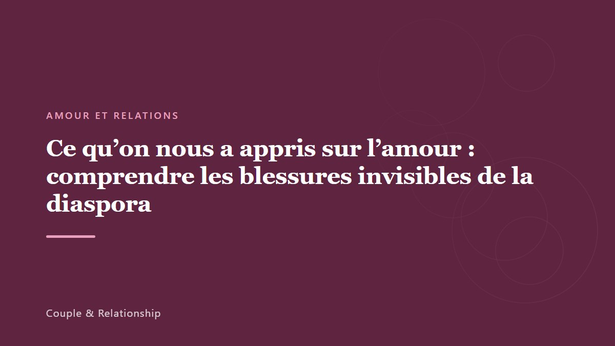 Ce qu&rsquo;on nous a appris sur l&rsquo;amour : comprendre les blessures invisibles de la diaspora