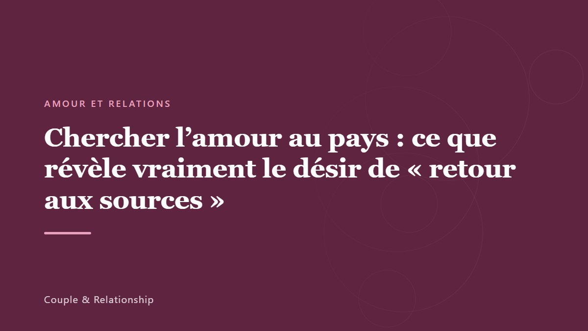 Chercher l&rsquo;amour au pays : ce que révèle vraiment le désir de « retour aux sources »