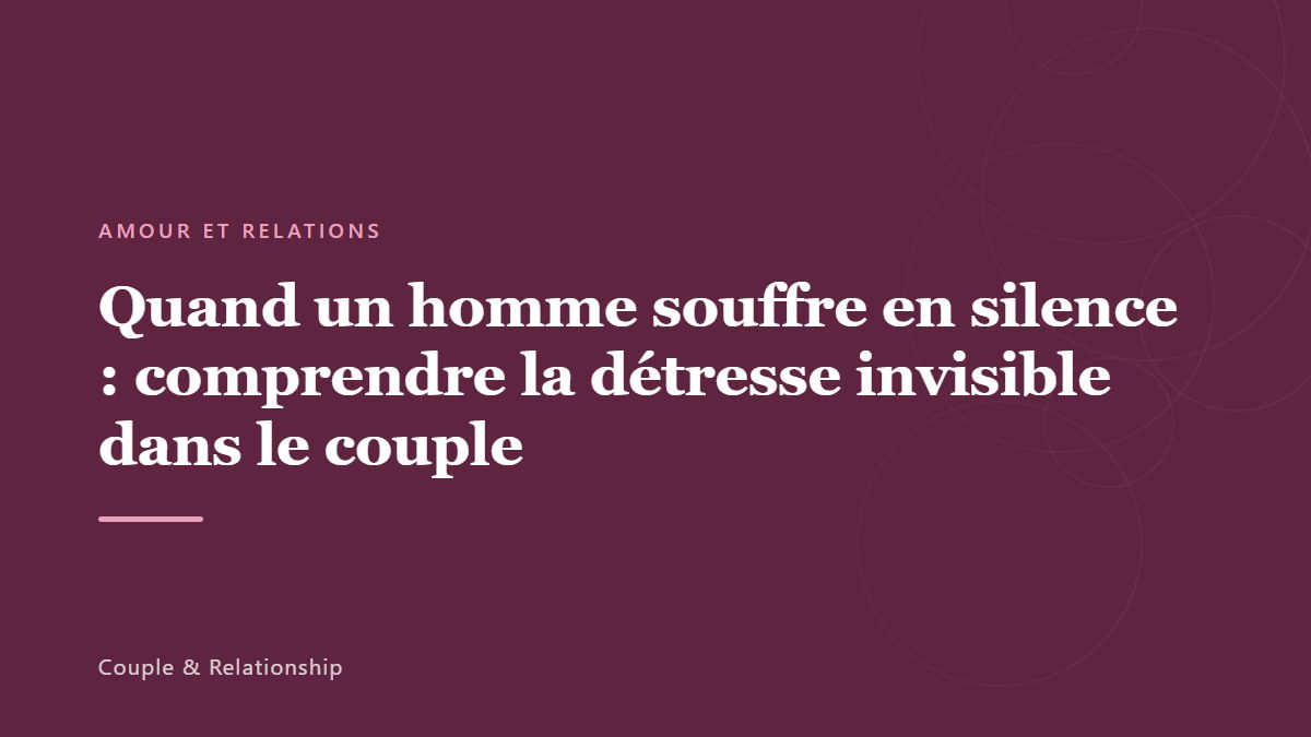 Quand un homme souffre en silence : comprendre la détresse invisible dans le couple