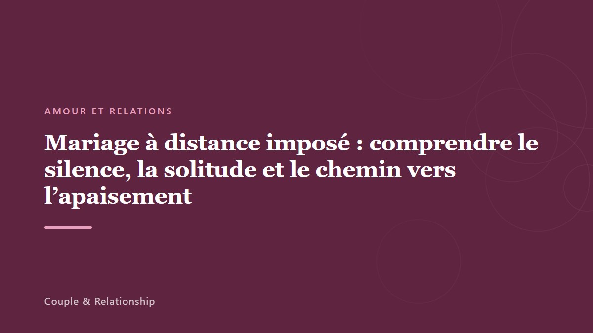 Mariage à distance imposé : comprendre le silence, la solitude et le chemin vers l&rsquo;apaisement