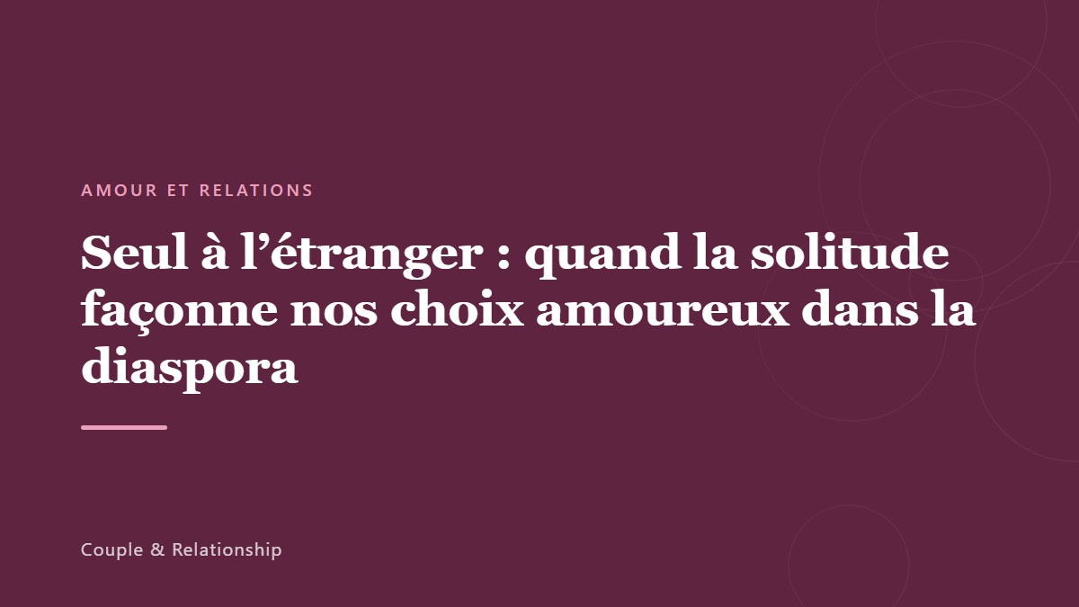 Seul à l&rsquo;étranger : quand la solitude façonne nos choix amoureux dans la diaspora