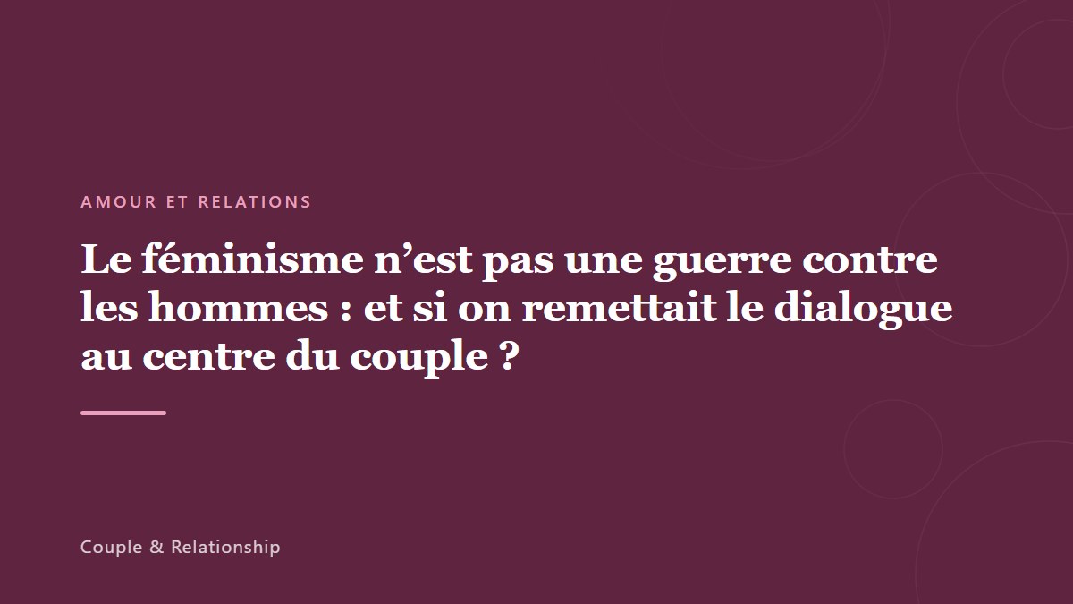 Le féminisme n&rsquo;est pas une guerre contre les hommes : et si on remettait le dialogue au centre du couple ?