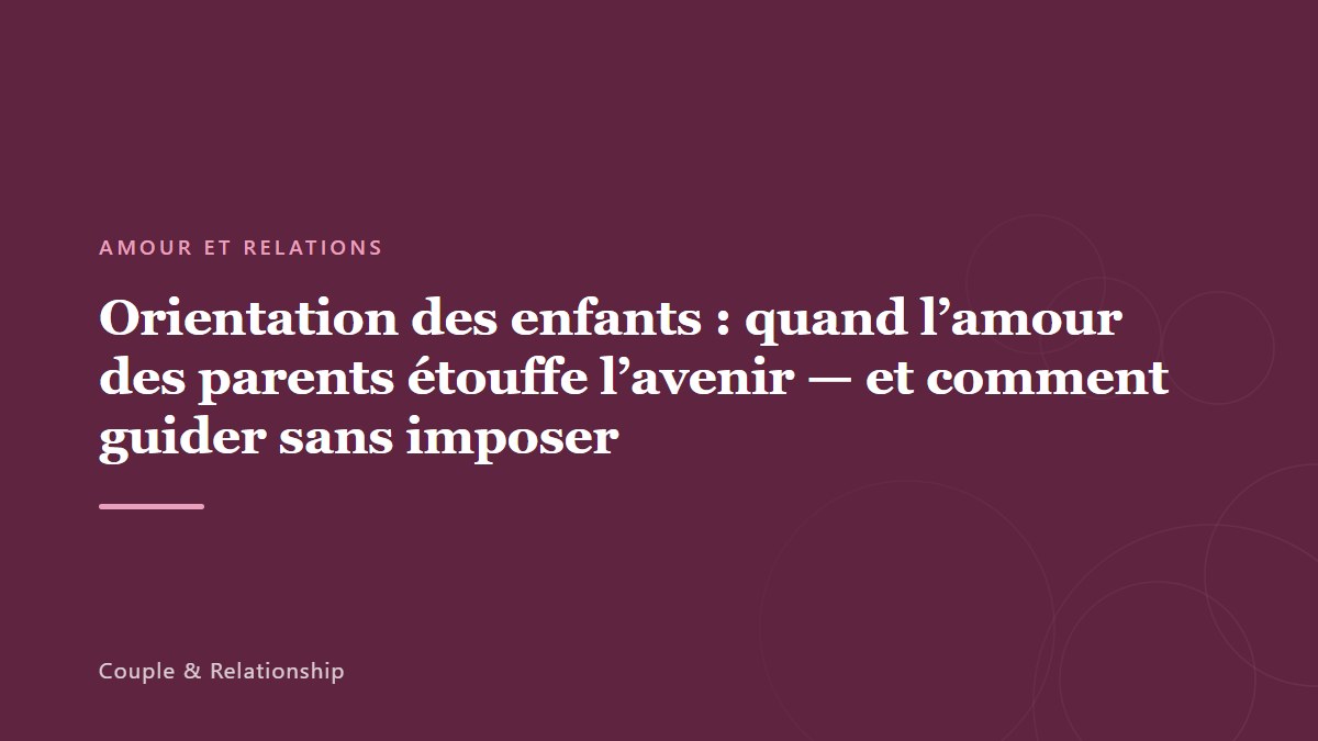 Orientation des enfants : quand l&rsquo;amour des parents étouffe l&rsquo;avenir — et comment guider sans imposer