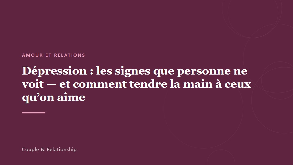 Dépression : les signes que personne ne voit — et comment tendre la main à ceux qu&rsquo;on aime