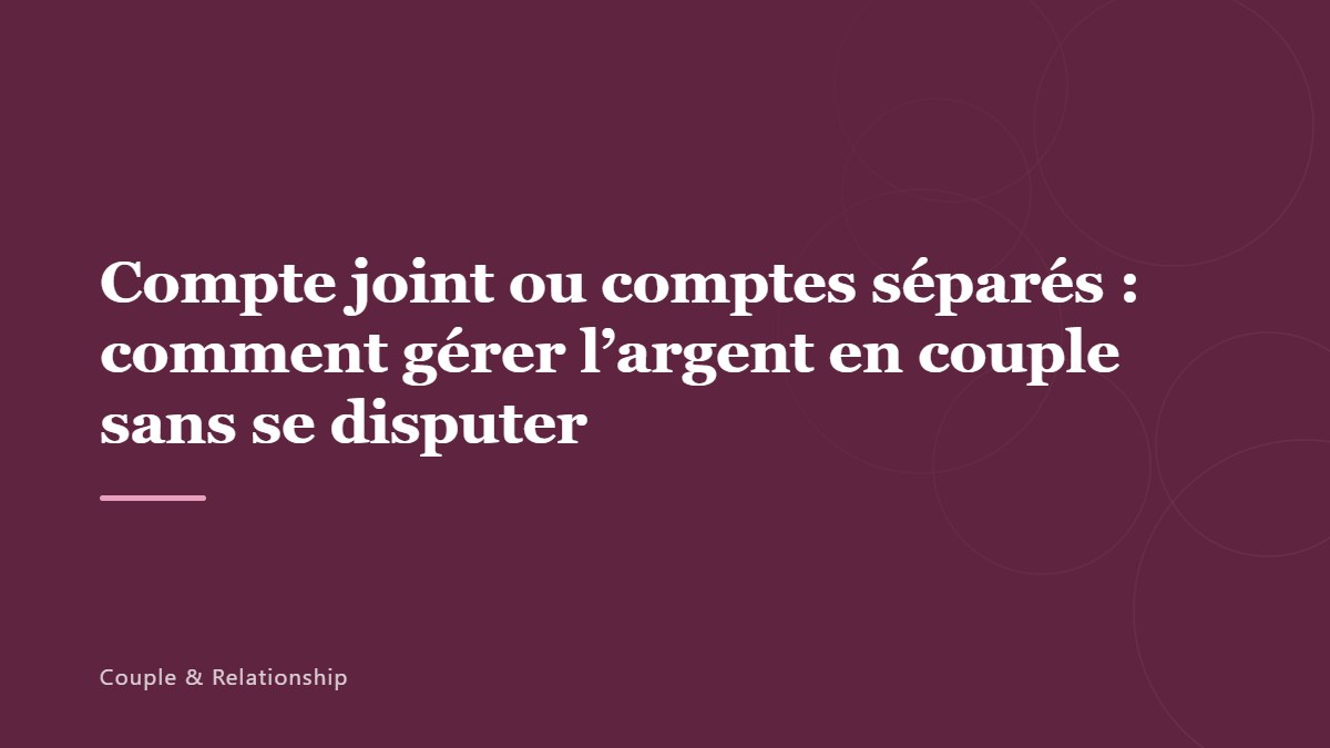 Compte joint ou comptes séparés : comment gérer l&rsquo;argent en couple sans se disputer