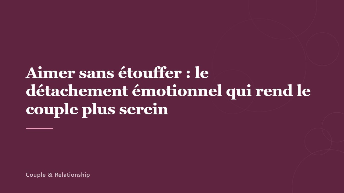 Aimer sans étouffer : le détachement émotionnel qui rend le couple plus serein