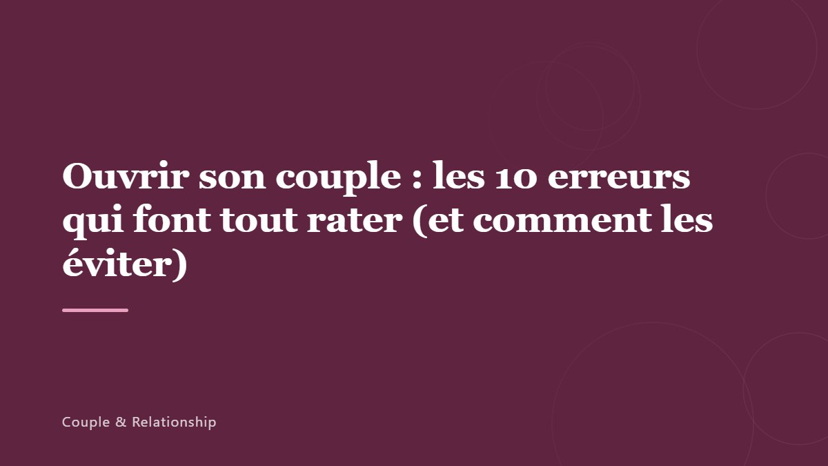 Ouvrir son couple : les 10 erreurs qui font tout rater (et comment les éviter)