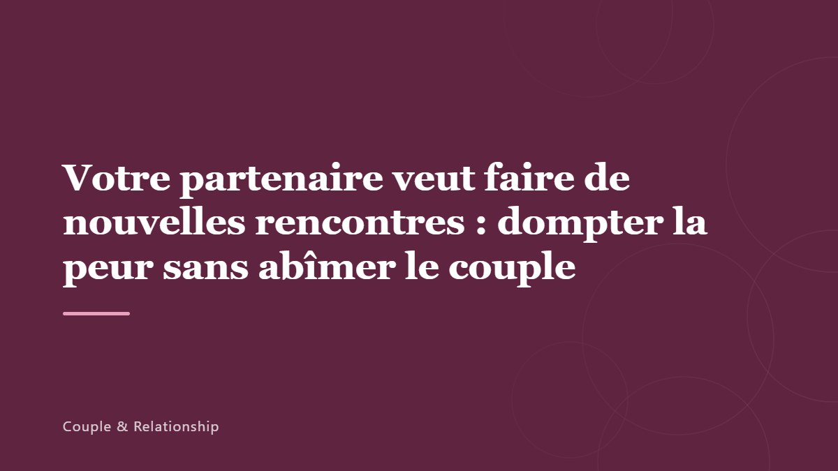Votre partenaire veut faire de nouvelles rencontres : dompter la peur sans abîmer le couple