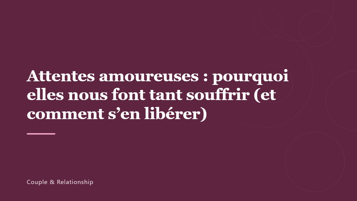 Attentes amoureuses : pourquoi elles nous font tant souffrir (et comment s&rsquo;en libérer)