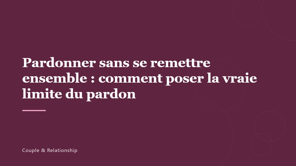 Pardonner sans se remettre ensemble : comment poser la vraie limite du pardon