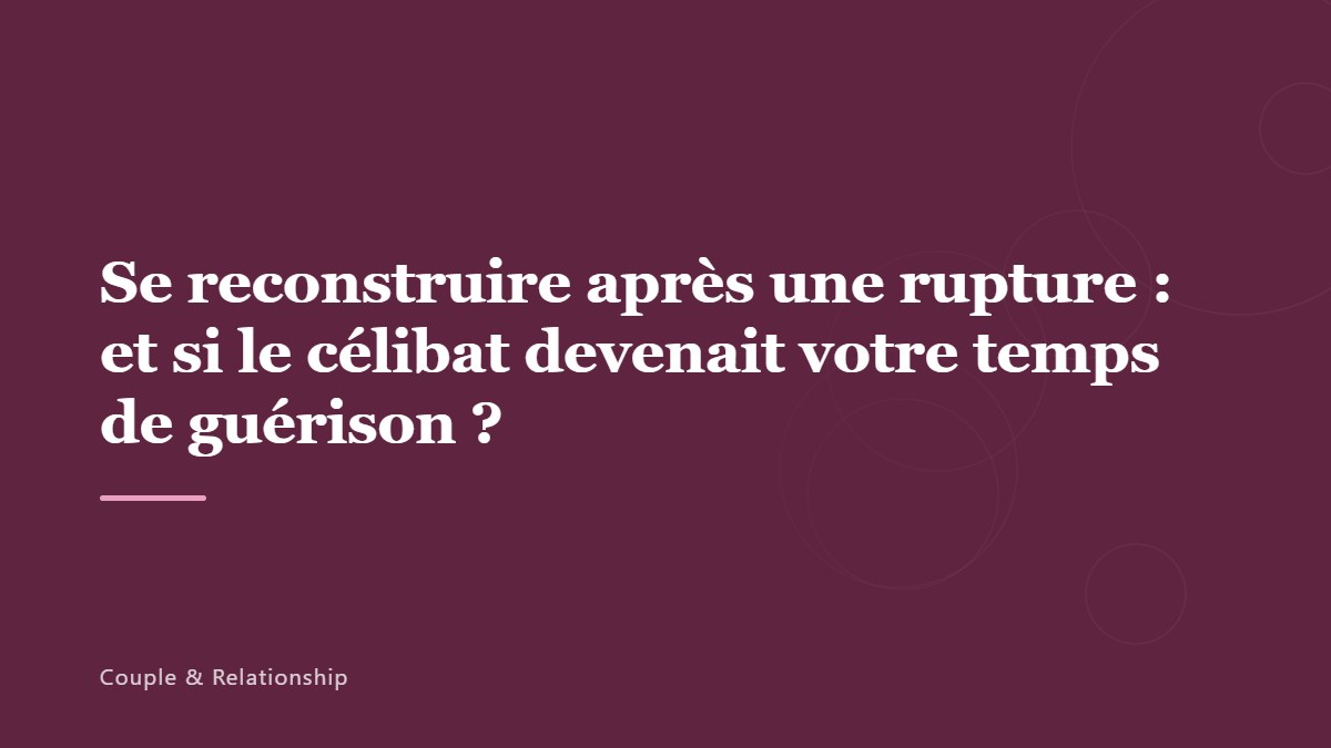 Se reconstruire après une rupture : et si le célibat devenait votre temps de guérison ?