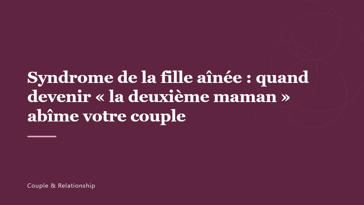 Syndrome de la fille aînée : quand devenir « la deuxième maman » abîme votre couple