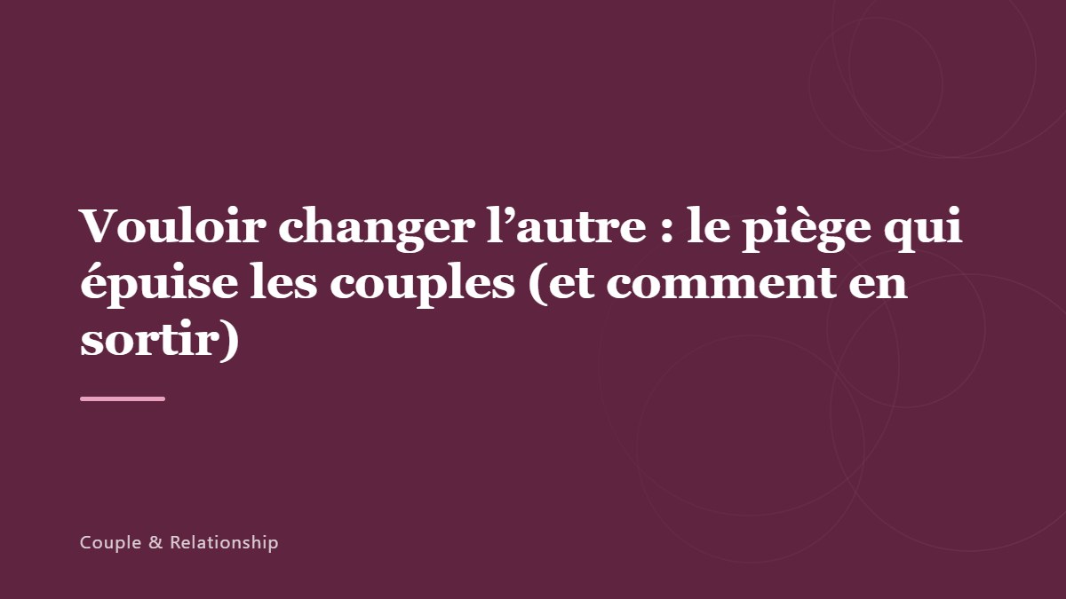 Vouloir changer l&rsquo;autre : le piège qui épuise les couples (et comment en sortir)