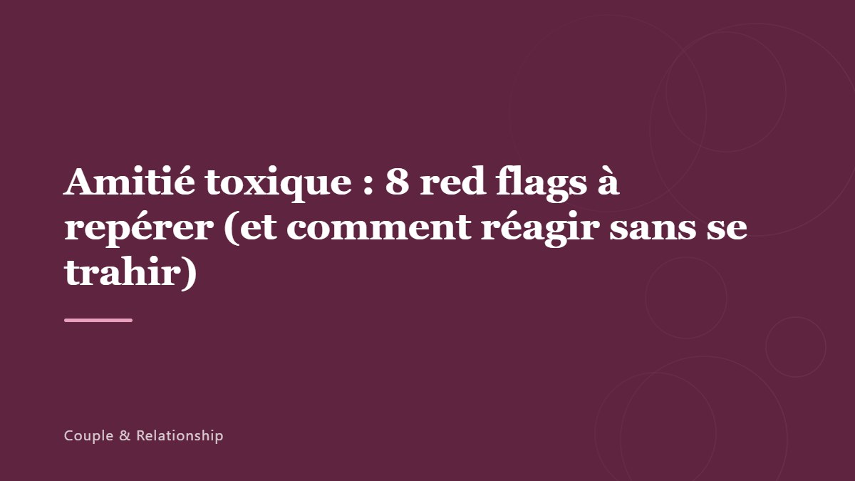 Amitié toxique : 8 red flags à repérer (et comment réagir sans se trahir)