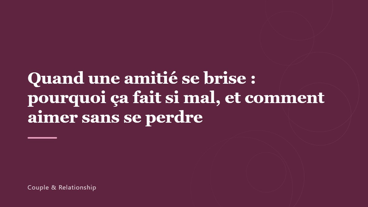 Quand une amitié se brise : pourquoi ça fait si mal, et comment aimer sans se perdre