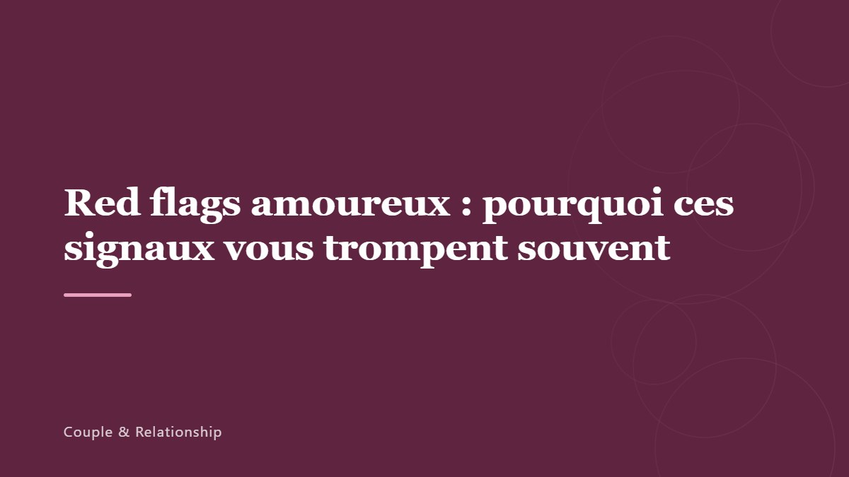 Red flags amoureux : pourquoi ces signaux vous trompent souvent