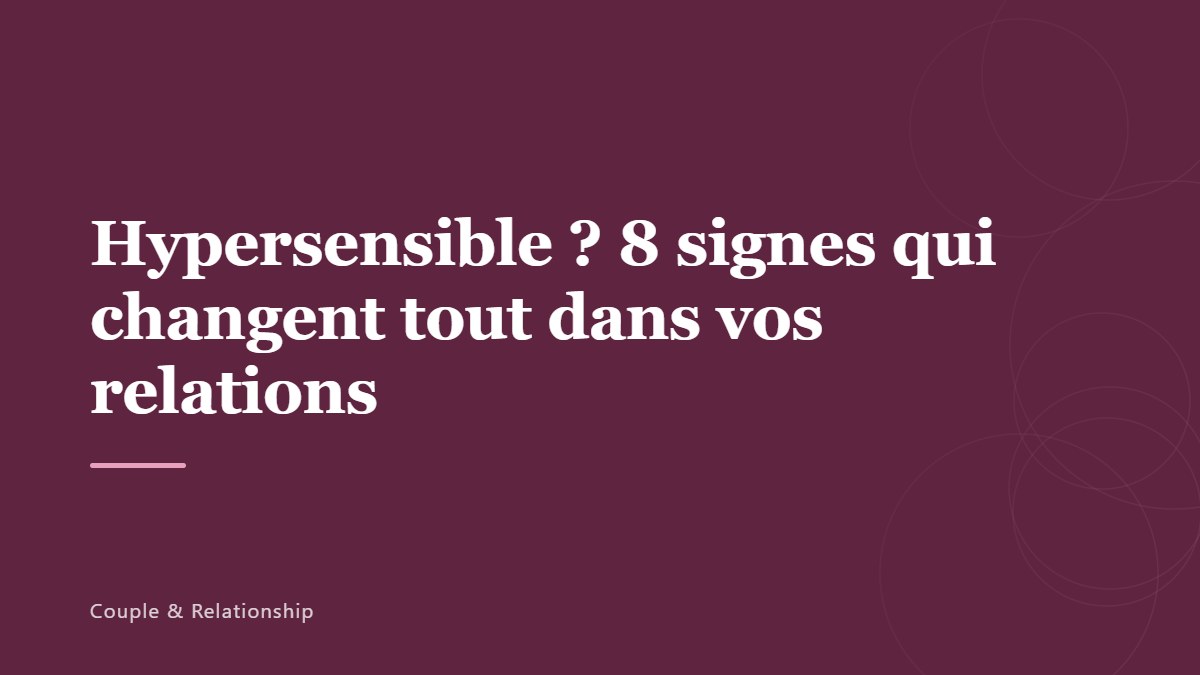 Hypersensible ? 8 signes qui changent tout dans vos relations