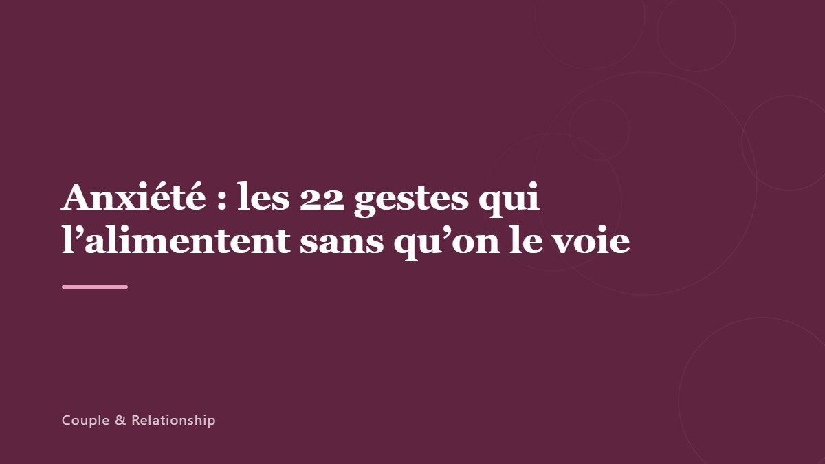 Anxiété : les 22 gestes qui l’alimentent sans qu’on le voie