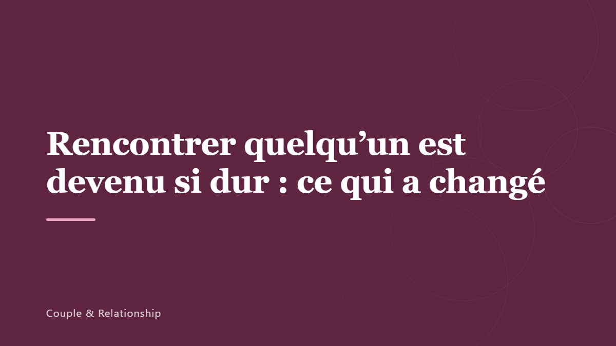 Rencontrer quelqu’un est devenu si dur : ce qui a changé