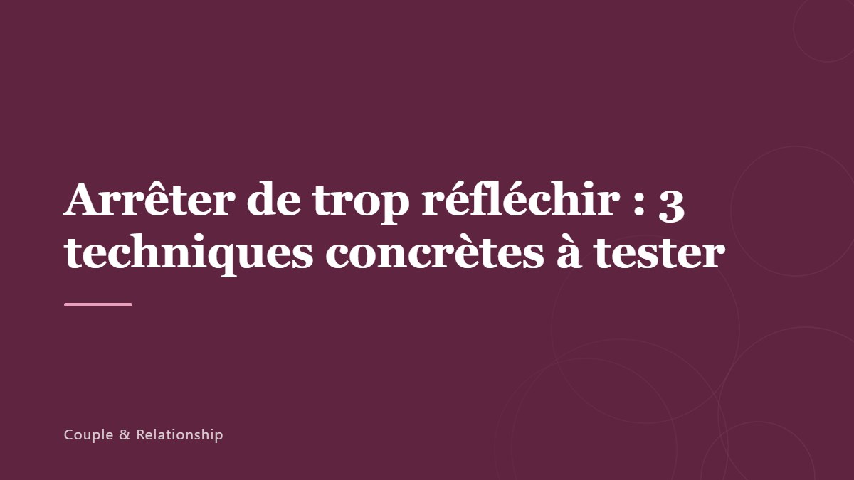 Arrêter de trop réfléchir : 3 techniques concrètes à tester
