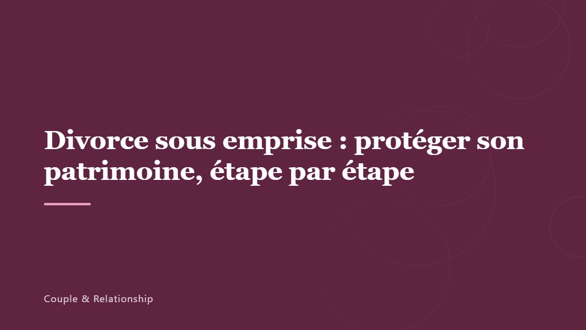 Divorce sous emprise : protéger son patrimoine, étape par étape