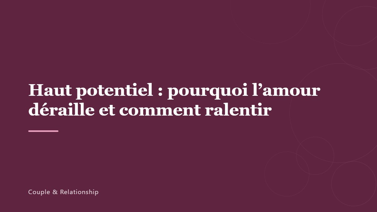 Haut potentiel : pourquoi l’amour déraille et comment ralentir